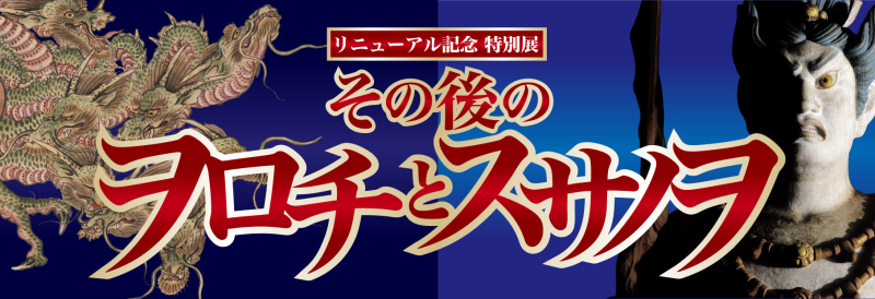 <small>リニューアル記念</small> 特別展「その後のヲロチとスサノヲ」