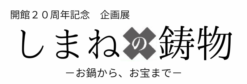 <small>開館20周年記念 企画展</small>「しまねの鋳物 <small>－お鍋から、お宝まで－</small>」